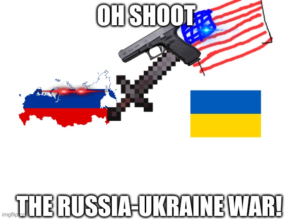 Blank White Template | OH SHOOT; THE RUSSIA-UKRAINE WAR! | image tagged in blank white template | made w/ Imgflip meme maker