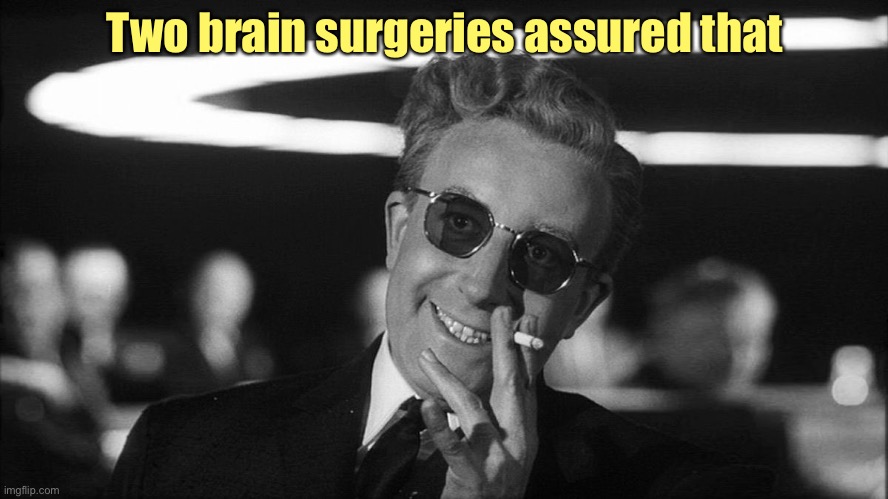 Doctor Strangelove says... | Two brain surgeries assured that | image tagged in doctor strangelove says | made w/ Imgflip meme maker