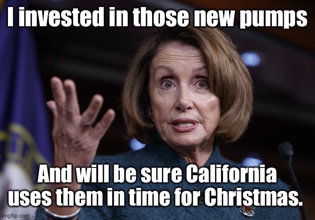 Good old Nancy Pelosi | I invested in those new pumps And will be sure California uses them in time for Christmas. | image tagged in good old nancy pelosi | made w/ Imgflip meme maker