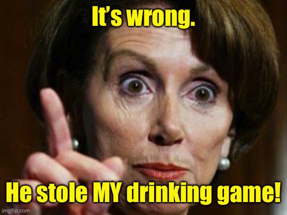 Nancy Pelosi No Spending Problem | It’s wrong. He stole MY drinking game! | image tagged in nancy pelosi no spending problem | made w/ Imgflip meme maker