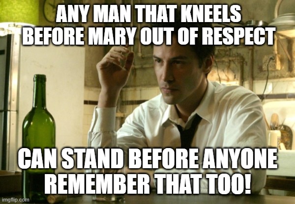 Constantine Keanu | ANY MAN THAT KNEELS BEFORE MARY OUT OF RESPECT CAN STAND BEFORE ANYONE
REMEMBER THAT TOO! | image tagged in constantine keanu | made w/ Imgflip meme maker