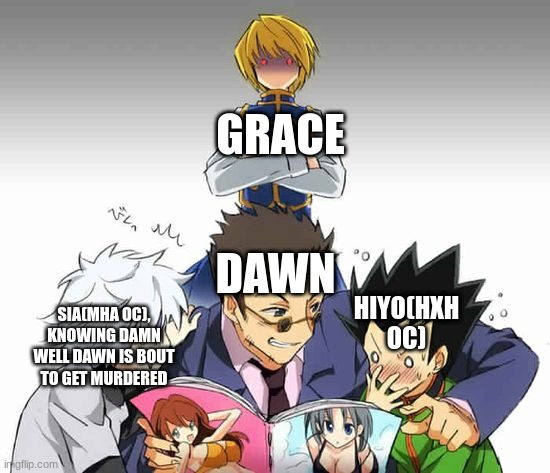 GRACE; DAWN; HIYO(HXH OC); SIA(MHA OC), KNOWING DAMN WELL DAWN IS BOUT TO GET MURDERED | made w/ Imgflip meme maker