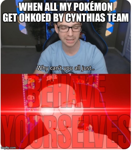 Why can't you all BEHAVE YOURSELVES | WHEN ALL MY POKÉMON GET OHKOED BY CYNTHIAS TEAM | image tagged in why can't you all behave yourselves | made w/ Imgflip meme maker