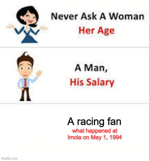 Never ask a woman her age | A racing fan; what happened at Imola on May 1, 1994 | image tagged in never ask a woman her age,formula 1,memes,what the hell happened here,oh wow are you actually reading these tags | made w/ Imgflip meme maker