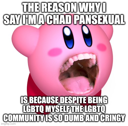 So you can still call me fatherless but just keep in mind I'm more likely to have father | THE REASON WHY I SAY I'M A CHAD PANSEXUAL; IS BECAUSE DESPITE BEING LGBTQ MYSELF THE LGBTQ COMMUNITY IS SO DUMB AND CRINGY | image tagged in kirby with teeth god is extinct | made w/ Imgflip meme maker