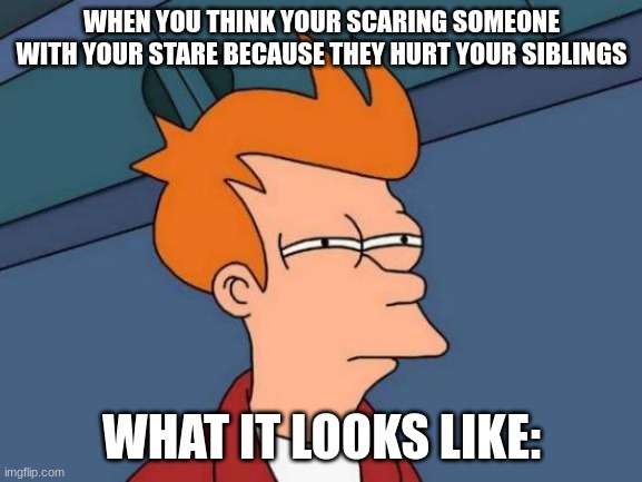 Futurama Fry | WHEN YOU THINK YOUR SCARING SOMEONE WITH YOUR STARE BECAUSE THEY HURT YOUR SIBLINGS; WHAT IT LOOKS LIKE: | image tagged in memes,futurama fry | made w/ Imgflip meme maker