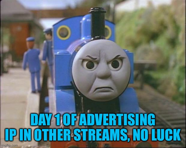 Thomas had never seen such bullsh*t | DAY 1 OF ADVERTISING IP IN OTHER STREAMS, NO LUCK | image tagged in thomas the tank engine | made w/ Imgflip meme maker
