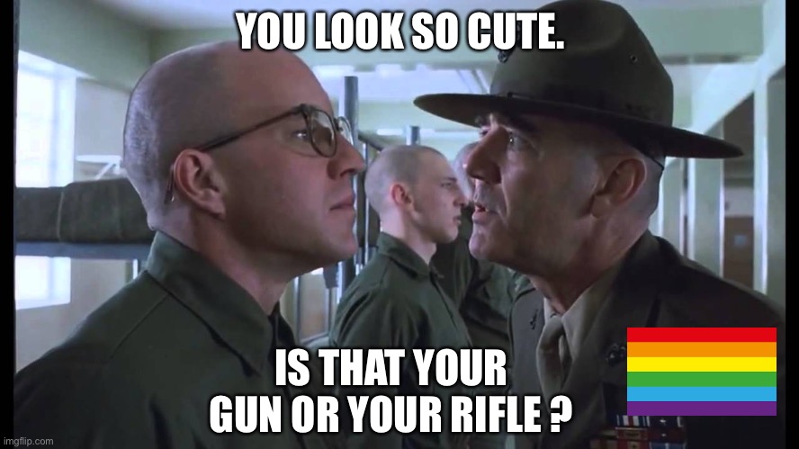 Full Metal Gay | YOU LOOK SO CUTE. IS THAT YOUR GUN OR YOUR RIFLE ? | image tagged in full metal jacket,lgbtq,gay pride,june | made w/ Imgflip meme maker