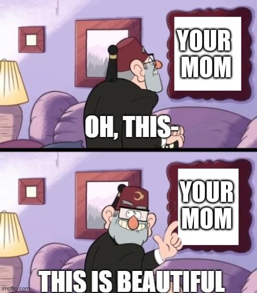 Beautiful just Beautiful | YOUR 
MOM; YOUR MOM | image tagged in grunkle stan beautiful | made w/ Imgflip meme maker