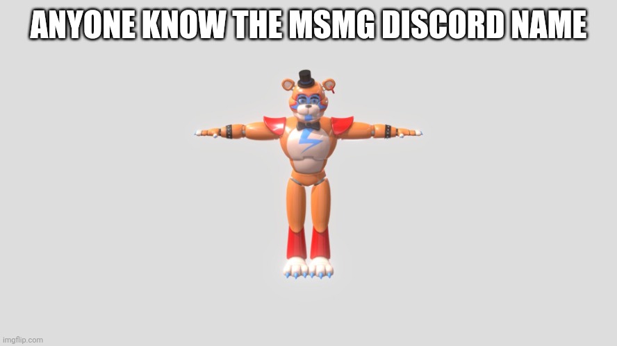 ANYONE KNOW THE MSMG DISCORD NAME | image tagged in glamrock freddy t-pose | made w/ Imgflip meme maker