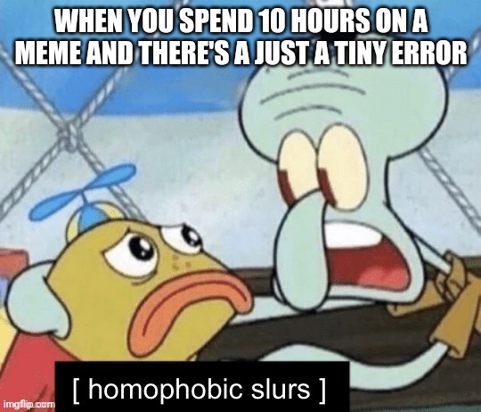 Homophobic slurs | WHEN YOU SPEND 10 HOURS ON A MEME AND THERE'S A JUST A TINY ERROR | image tagged in homophobic slurs | made w/ Imgflip meme maker
