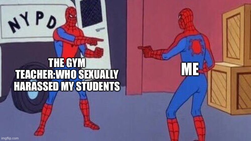 spiderman pointing at spiderman | THE GYM TEACHER:WHO SEXUALLY HARASSED MY STUDENTS ME | image tagged in spiderman pointing at spiderman | made w/ Imgflip meme maker