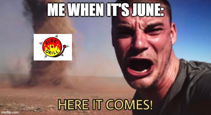 for some reason my school thinks that this time of the year is best for fire drills | ME WHEN IT'S JUNE: | image tagged in here it comes | made w/ Imgflip meme maker