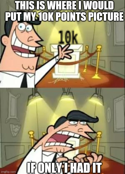 I need 10k points | THIS IS WHERE I WOULD PUT MY 10K POINTS PICTURE; IF ONLY I HAD IT | image tagged in memes,this is where i'd put my trophy if i had one | made w/ Imgflip meme maker
