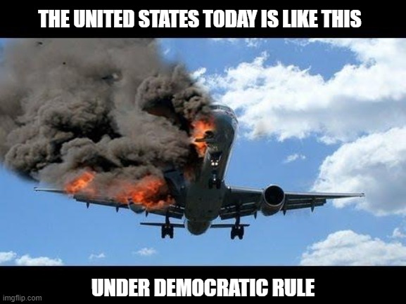 It's a shit show, plain and simple | THE UNITED STATES TODAY IS LIKE THIS; UNDER DEMOCRATIC RULE | image tagged in plane crash,joe biden,democrats,liberals,woke,dimwits | made w/ Imgflip meme maker