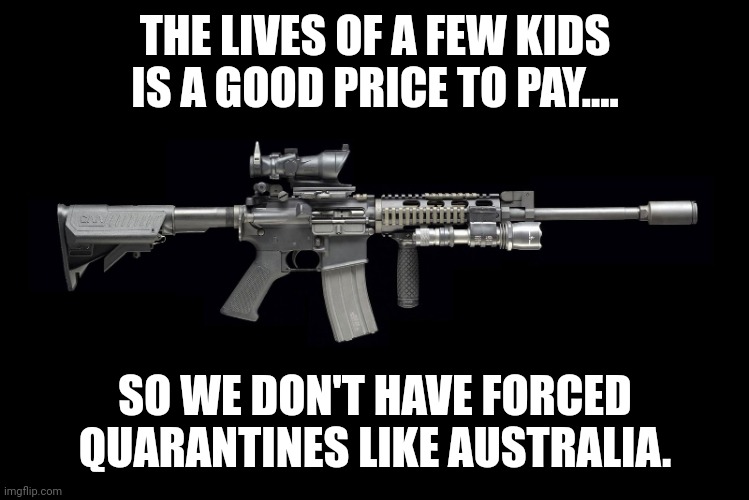 Freedumb | THE LIVES OF A FEW KIDS IS A GOOD PRICE TO PAY.... SO WE DON'T HAVE FORCED QUARANTINES LIKE AUSTRALIA. | image tagged in ar15,gun control,mass shooting,republican,trump,conservatives | made w/ Imgflip meme maker