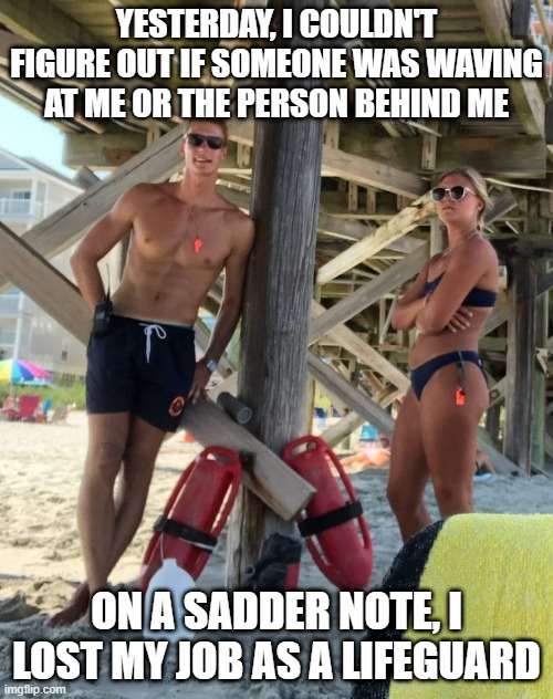 Neglectful | YESTERDAY, I COULDN'T FIGURE OUT IF SOMEONE WAS WAVING AT ME OR THE PERSON BEHIND ME; ON A SADDER NOTE, I LOST MY JOB AS A LIFEGUARD | image tagged in lifeguards | made w/ Imgflip meme maker