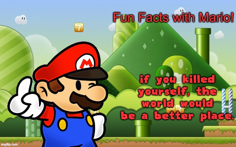 Fun Facts with Mario | if you killed yourself, the world would be a better place. | image tagged in fun facts with mario | made w/ Imgflip meme maker