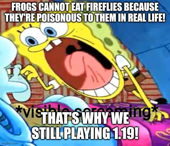 Why shouldn't you add fireflies? | FROGS CANNOT EAT FIREFLIES BECAUSE THEY'RE POISONOUS TO THEM IN REAL LIFE! THAT'S WHY WE STILL PLAYING 1.19! | image tagged in spongebob screaming,memes,minecraft,funny | made w/ Imgflip meme maker