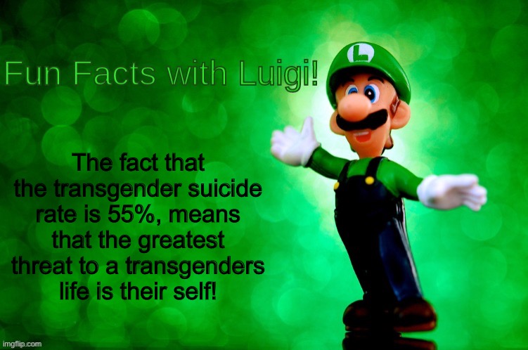 Fun Facts with Luigi | The fact that the transgender suicide rate is 55%, means that the greatest threat to a transgenders life is their self! | image tagged in fun facts with luigi | made w/ Imgflip meme maker