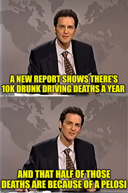 10k Drunk Driving Deaths A Year | A NEW REPORT SHOWS THERE'S 10K DRUNK DRIVING DEATHS A YEAR; AND THAT HALF OF THOSE DEATHS ARE BECAUSE OF A PELOSI | image tagged in weekend update with norm,drunk driving,death,nancy pelosi | made w/ Imgflip meme maker