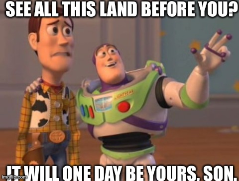 All This Land | SEE ALL THIS LAND BEFORE YOU? IT WILL ONE DAY BE YOURS, SON. | image tagged in memes,x x everywhere | made w/ Imgflip meme maker