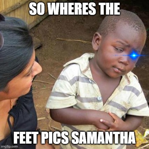 feet Pics | SO WHERES THE; FEET PICS SAMANTHA | image tagged in memes,third world skeptical kid | made w/ Imgflip meme maker