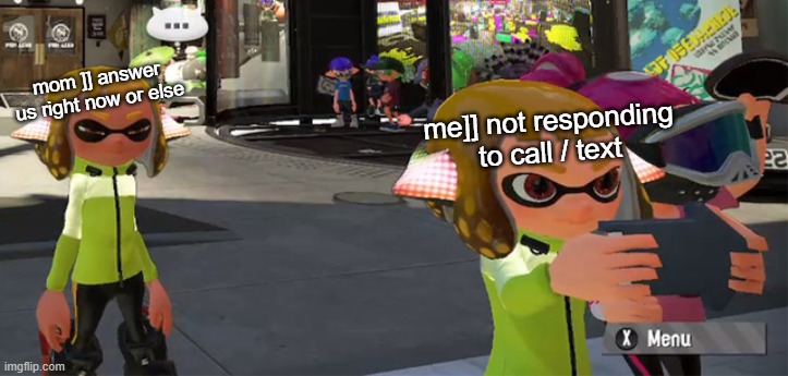 had this is so true | mom ]] answer us right now or else; me]] not responding to call / text | image tagged in splatoon inkling girl hmm | made w/ Imgflip meme maker