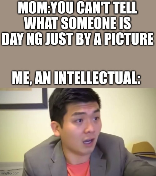 Emotional daaaaaaamsge | MOM:YOU CAN'T TELL WHAT SOMEONE IS DAY NG JUST BY A PICTURE; ME, AN INTELLECTUAL: | image tagged in emotional damage | made w/ Imgflip meme maker