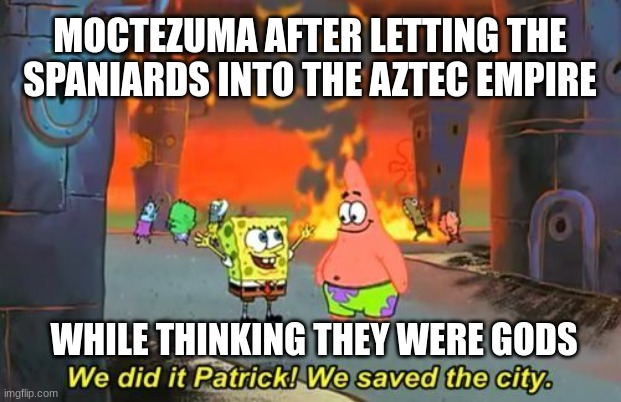 We Did it Patrick | MOCTEZUMA AFTER LETTING THE SPANIARDS INTO THE AZTEC EMPIRE; WHILE THINKING THEY WERE GODS | image tagged in we did it patrick | made w/ Imgflip meme maker