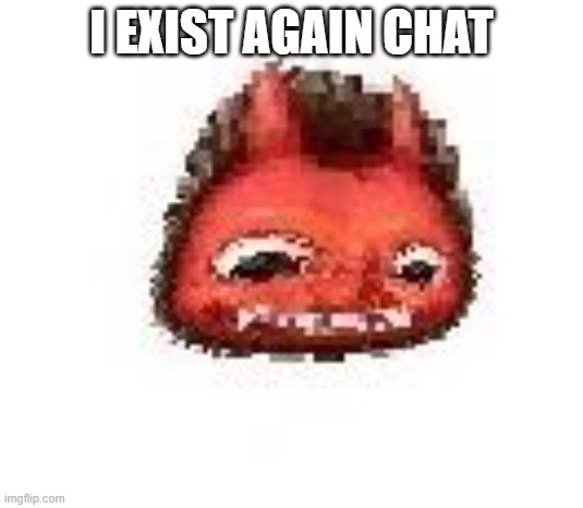 Squished boi | I EXIST AGAIN CHAT | image tagged in squished boi | made w/ Imgflip meme maker