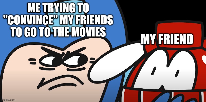 are you this person | ME TRYING TO "CONVINCE" MY FRIENDS TO GO TO THE MOVIES; MY FRIEND | image tagged in asshole | made w/ Imgflip meme maker