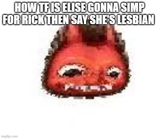 looks like SOMEBODY wants attetion | HOW TF IS ELISE GONNA SIMP FOR RICK THEN SAY SHE'S LESBIAN | image tagged in squished boi | made w/ Imgflip meme maker