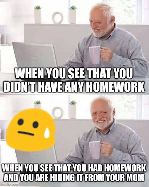 Uhhhh | WHEN YOU SEE THAT YOU DIDN’T HAVE ANY HOMEWORK; WHEN YOU SEE THAT YOU HAD HOMEWORK AND YOU ARE HIDING IT FROM YOUR MOM | image tagged in memes,hide the pain harold,oh no,oh god,why,lol | made w/ Imgflip meme maker