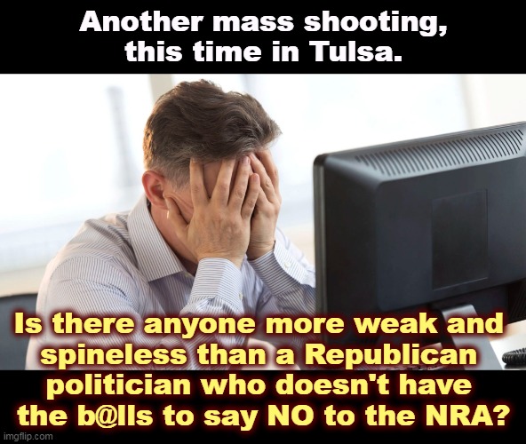 If you're looking for mental illness, try the Republicans in Congress. | Another mass shooting, this time in Tulsa. Is there anyone more weak and 
spineless than a Republican 

politician who doesn't have 
the b@lls to say NO to the NRA? | image tagged in another,mass shooting,gun violence,firearms,money | made w/ Imgflip meme maker