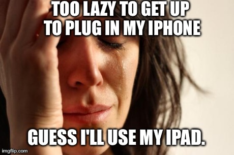 First World Problems | TOO LAZY TO GET UP TO PLUG IN MY IPHONE GUESS I'LL USE MY IPAD. | image tagged in memes,first world problems | made w/ Imgflip meme maker