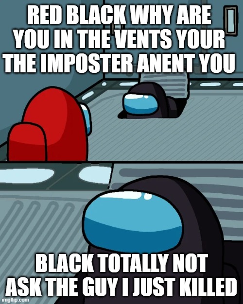 impostor of the vent | RED BLACK WHY ARE YOU IN THE VENTS YOUR THE IMPOSTER ANENT YOU; BLACK TOTALLY NOT ASK THE GUY I JUST KILLED | image tagged in impostor of the vent | made w/ Imgflip meme maker
