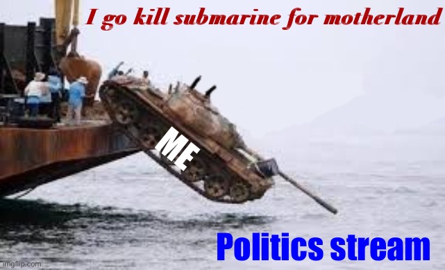 Damn got hands | I go kill submarine for motherland; ME; Politics stream | image tagged in i go kill submarine for motherland tank,i,go,kill,sunmarine,for motherland | made w/ Imgflip meme maker