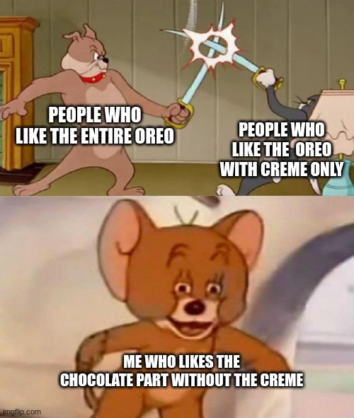 Im sorry but this is how I am | PEOPLE WHO LIKE THE ENTIRE OREO; PEOPLE WHO LIKE THE  OREO WITH CREME ONLY; ME WHO LIKES THE CHOCOLATE PART WITHOUT THE CREME | image tagged in tom and jerry swordfight | made w/ Imgflip meme maker