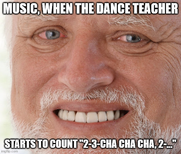 Dance teacher counting | MUSIC, WHEN THE DANCE TEACHER; STARTS TO COUNT "2-3-CHA CHA CHA, 2-..." | image tagged in hide the pain harold | made w/ Imgflip meme maker