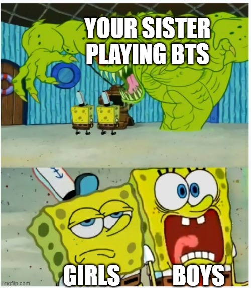 this might be good | YOUR SISTER PLAYING BTS; BOYS; GIRLS | image tagged in spongebob squarepants scared but also not scared | made w/ Imgflip meme maker
