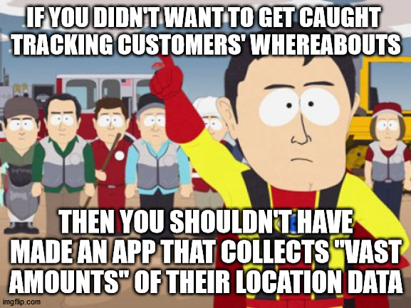 Timmies rustling your privacy jimmies |  IF YOU DIDN'T WANT TO GET CAUGHT 
TRACKING CUSTOMERS' WHEREABOUTS; THEN YOU SHOULDN'T HAVE MADE AN APP THAT COLLECTS "VAST AMOUNTS" OF THEIR LOCATION DATA | image tagged in memes,captain hindsight | made w/ Imgflip meme maker