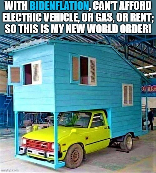 House truck | WITH BIDENFLATION, CAN'T AFFORD
ELECTRIC VEHICLE, OR GAS, OR RENT;
SO THIS IS MY NEW WORLD ORDER! BIDENFLATION | image tagged in joe biden,inflation,electric vehicle,truck,house,new world order | made w/ Imgflip meme maker