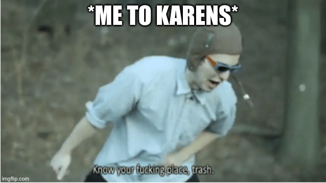 Know your place trash | *ME TO KARENS* | image tagged in know your place trash | made w/ Imgflip meme maker