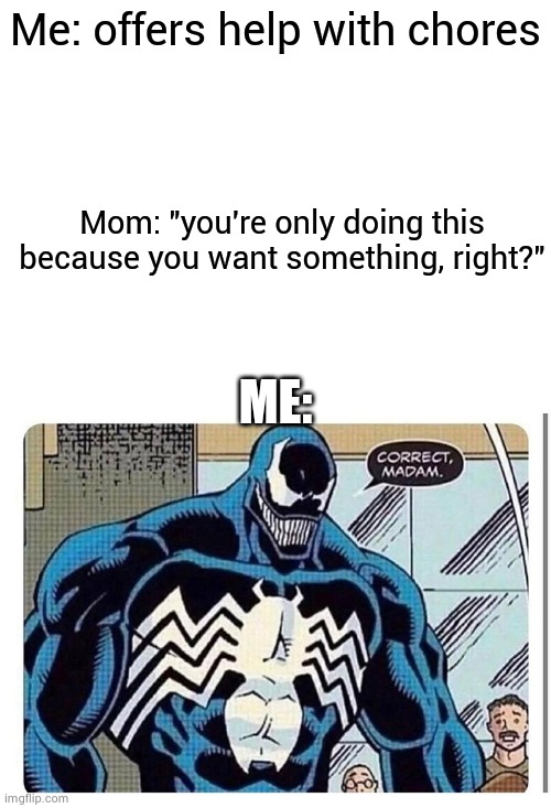 Me: offers help with chores; Mom: "you're only doing this because you want something, right?"; ME: | image tagged in blank white template,venom says correct madam | made w/ Imgflip meme maker