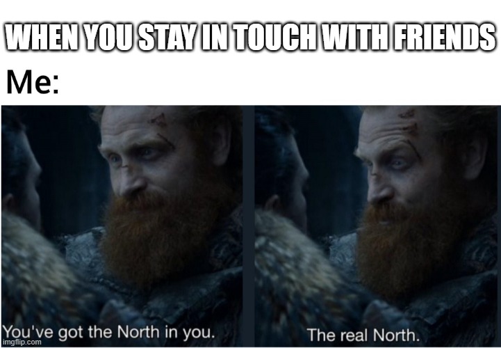 You've GOT the north in you |  WHEN YOU STAY IN TOUCH WITH FRIENDS | image tagged in got,you've got the real north,king in the north,friends | made w/ Imgflip meme maker