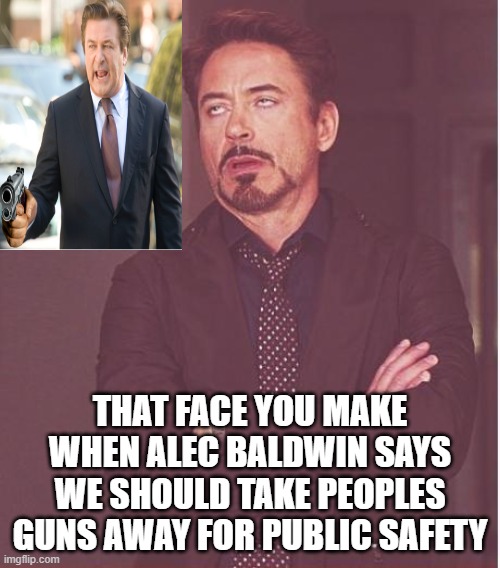 Rust Flashbacks | THAT FACE YOU MAKE WHEN ALEC BALDWIN SAYS WE SHOULD TAKE PEOPLES GUNS AWAY FOR PUBLIC SAFETY | image tagged in memes,face you make robert downey jr | made w/ Imgflip meme maker