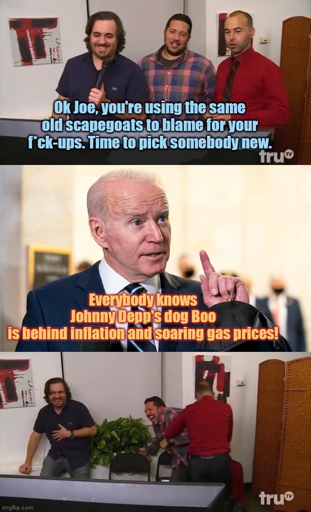 Biden Boo time | Ok Joe, you're using the same old scapegoats to blame for your f*ck-ups. Time to pick somebody new. Everybody knows Johnny Depp's dog Boo is behind inflation and soaring gas prices! | image tagged in impractical jokers laughing,joe biden,inflation,gas prices,biden blame game,political humor | made w/ Imgflip meme maker