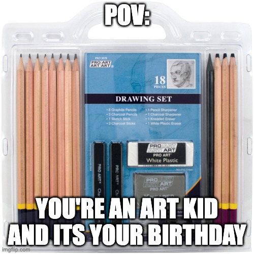 Art kids be like | POV:; YOU'RE AN ART KID AND ITS YOUR BIRTHDAY | image tagged in art,birthday,kid | made w/ Imgflip meme maker