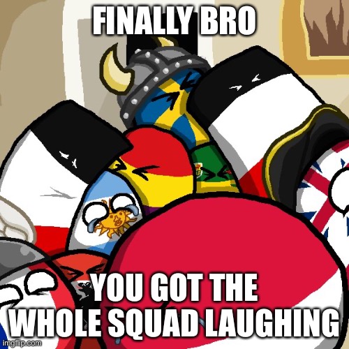 FiNaLlY BrO | FINALLY BRO; YOU GOT THE WHOLE SQUAD LAUGHING | image tagged in laughing countryballs | made w/ Imgflip meme maker